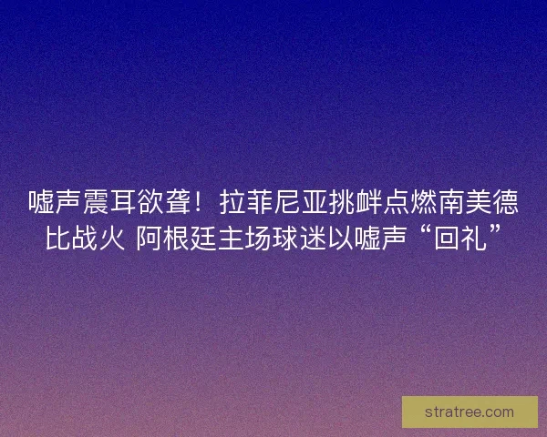 嘘声震耳欲聋！拉菲尼亚挑衅点燃南美德比战火 阿根廷主场球迷以嘘声 “回礼”