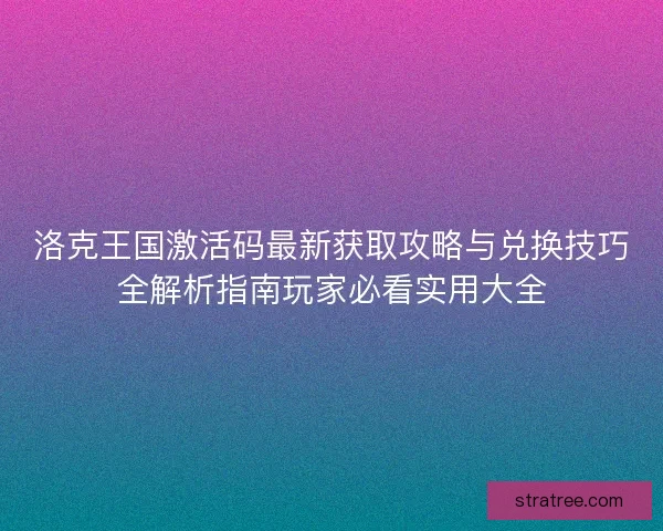洛克王国激活码最新获取攻略与兑换技巧全解析指南玩家必看实用大全
