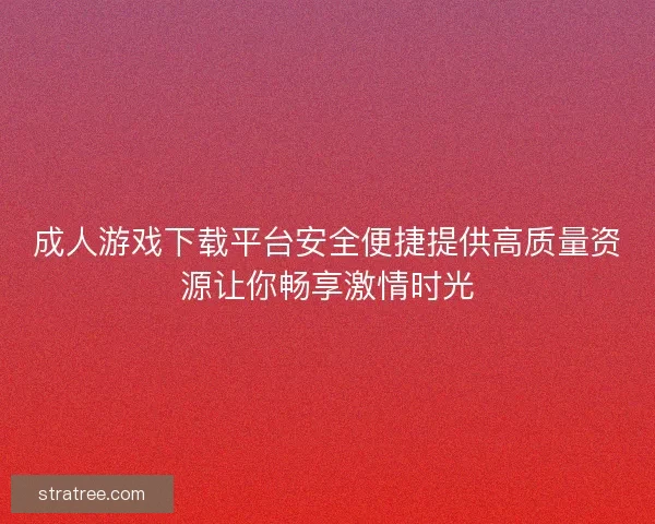 成人游戏下载平台安全便捷提供高质量资源让你畅享激情时光
