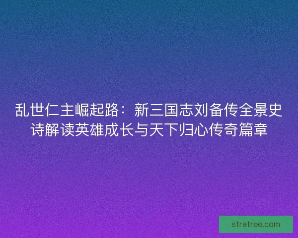 乱世仁主崛起路：新三国志刘备传全景史诗解读英雄成长与天下归心传奇篇章