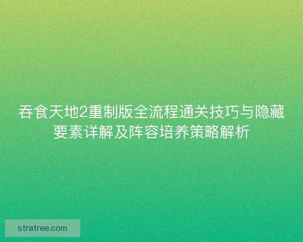 吞食天地2重制版全流程通关技巧与隐藏要素详解及阵容培养策略解析