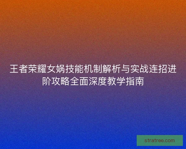 王者荣耀女娲技能机制解析与实战连招进阶攻略全面深度教学指南