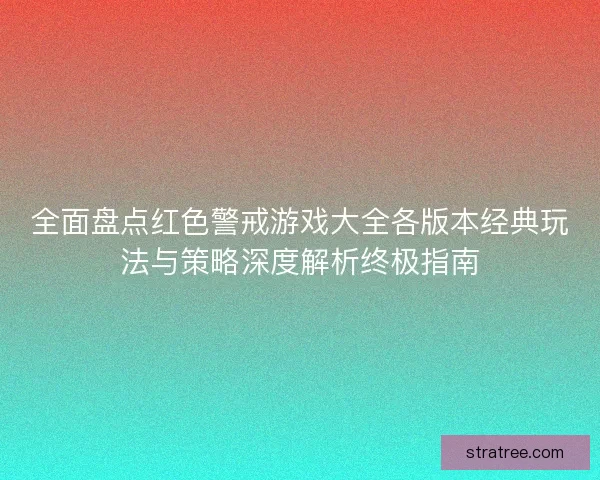 全面盘点红色警戒游戏大全各版本经典玩法与策略深度解析终极指南 全面盘点红色警戒游戏大全各版本经典玩法与策略深度解析终极指南