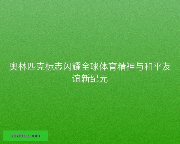 奥林匹克标志闪耀全球体育精神与和平友谊新纪元