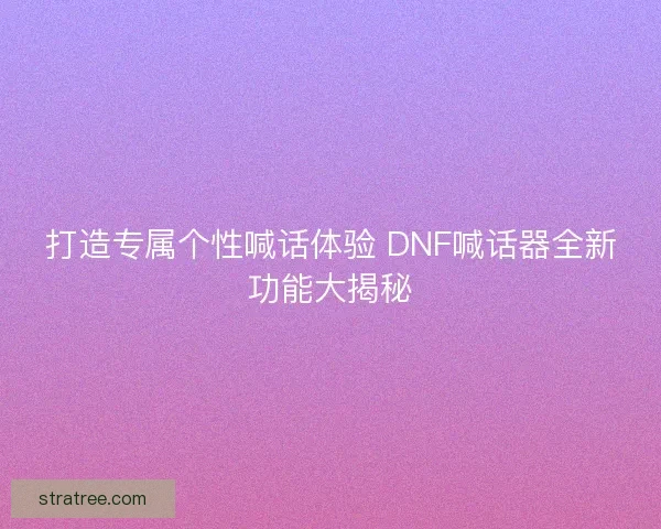 打造专属个性喊话体验 DNF喊话器全新功能大揭秘