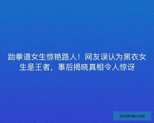 跆拳道女生惊艳路人！网友误认为黑衣女生是王者，事后揭晓真相令人惊讶