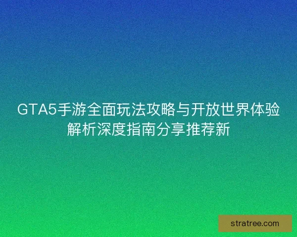 GTA5手游全面玩法攻略与开放世界体验解析深度指南分享推荐新