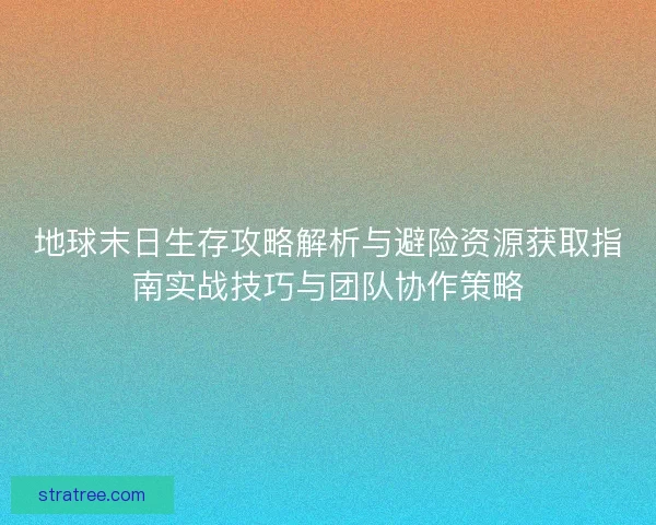 地球末日生存攻略解析与避险资源获取指南实战技巧与团队协作策略