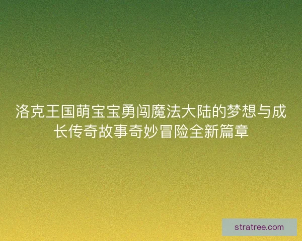 洛克王国萌宝宝勇闯魔法大陆的梦想与成长传奇故事奇妙冒险全新篇章