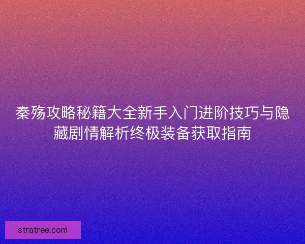 秦殇攻略秘籍大全新手入门进阶技巧与隐藏剧情解析终极装备获取指南