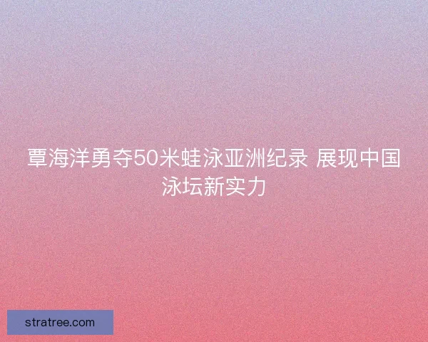 覃海洋勇夺50米蛙泳亚洲纪录 展现中国泳坛新实力