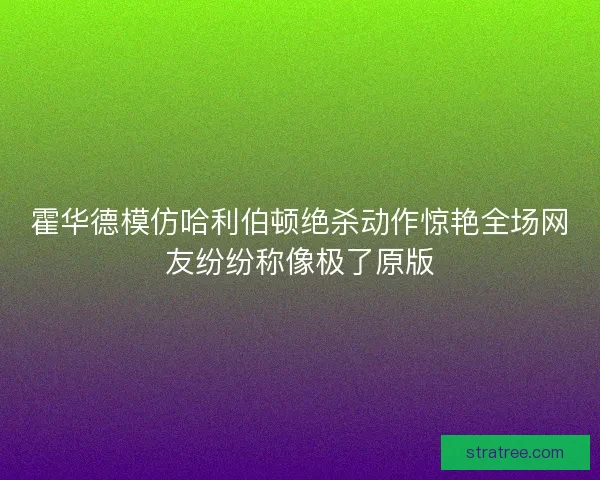 霍华德模仿哈利伯顿绝杀动作惊艳全场网友纷纷称像极了原版 霍华德模仿哈利伯顿绝杀动作惊艳全场网友纷纷称像极了原版
