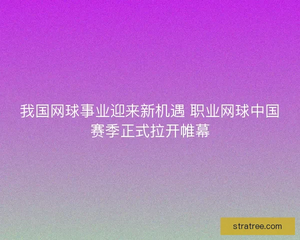 我国网球事业迎来新机遇 职业网球中国赛季正式拉开帷幕
