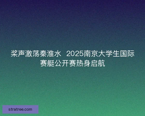 桨声激荡秦淮水  2025南京大学生国际赛艇公开赛热身启航