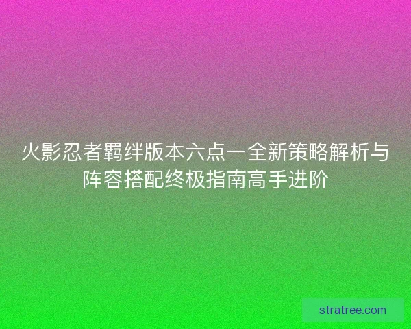 火影忍者羁绊版本六点一全新策略解析与阵容搭配终极指南高手进阶