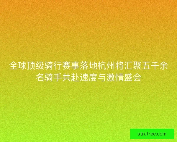 全球顶级骑行赛事落地杭州将汇聚五千余名骑手共赴速度与激情盛会 全球顶级骑行赛事落地杭州将汇聚五千余名骑手共赴速度与激情盛会