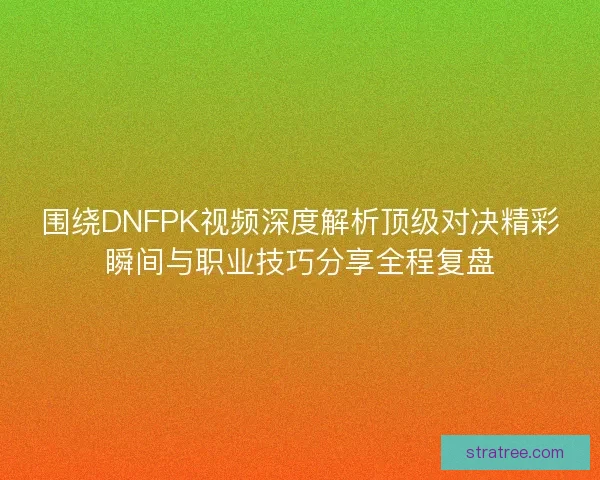 围绕DNFPK视频深度解析顶级对决精彩瞬间与职业技巧分享全程复盘