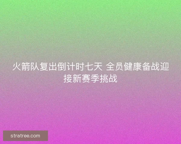 火箭队复出倒计时七天 全员健康备战迎接新赛季挑战 火箭队复出倒计时七天 全员健康备战迎接新赛季挑战