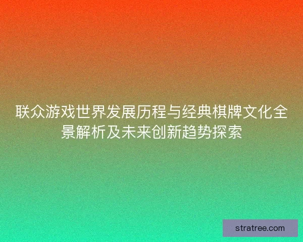 联众游戏世界发展历程与经典棋牌文化全景解析及未来创新趋势探索 联众游戏世界发展历程与经典棋牌文化全景解析及未来创新趋势探索