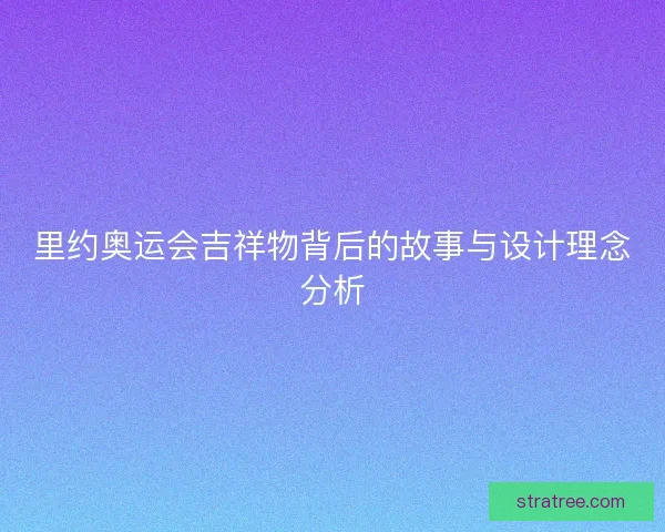 里约奥运会吉祥物背后的故事与设计理念分析