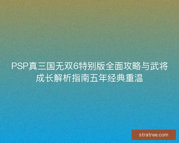 PSP真三国无双6特别版全面攻略与武将成长解析指南五年经典重温