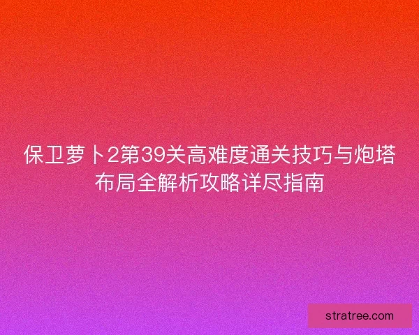 保卫萝卜2第39关高难度通关技巧与炮塔布局全解析攻略详尽指南