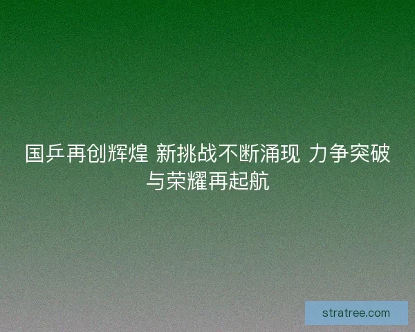 国乒再创辉煌 新挑战不断涌现 力争突破与荣耀再起航 国乒再创辉煌 新挑战不断涌现 力争突破与荣耀再起航