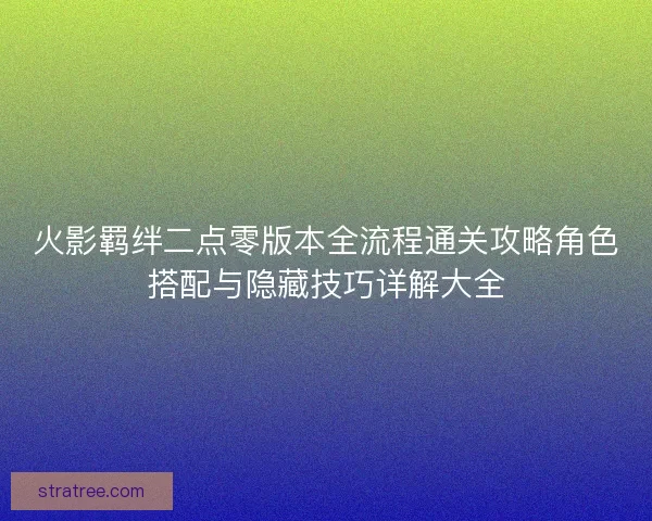 火影羁绊二点零版本全流程通关攻略角色搭配与隐藏技巧详解大全 火影羁绊二点零版本全流程通关攻略角色搭配与隐藏技巧详解大全