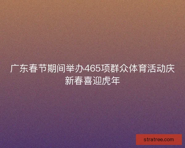 广东春节期间举办465项群众体育活动庆新春喜迎虎年