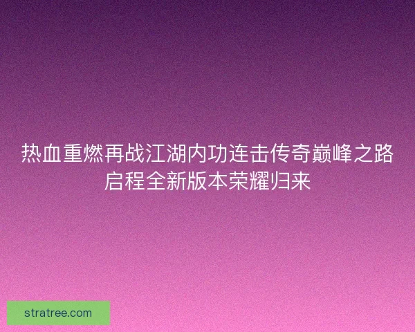 热血重燃再战江湖内功连击传奇巅峰之路启程全新版本荣耀归来