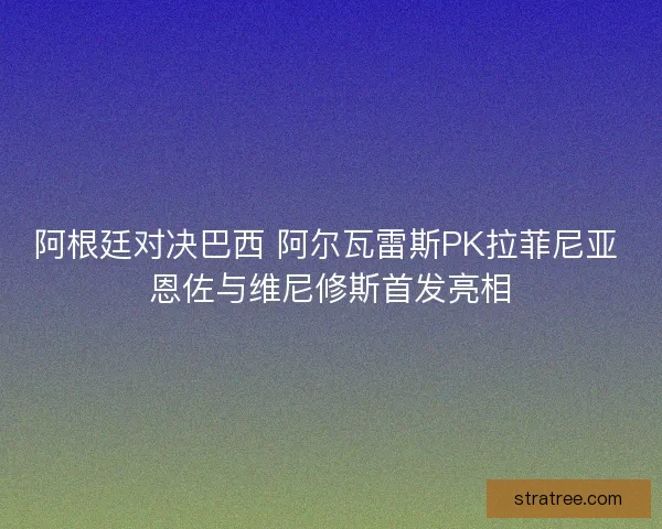 阿根廷对决巴西 阿尔瓦雷斯PK拉菲尼亚 恩佐与维尼修斯首发亮相 阿根廷对决巴西 阿尔瓦雷斯PK拉菲尼亚 恩佐与维尼修斯首发亮相