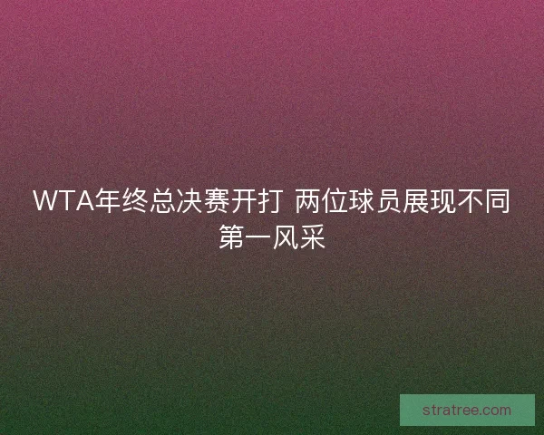 WTA年终总决赛开打 两位球员展现不同第一风采 WTA年终总决赛开打 两位球员展现不同第一风采