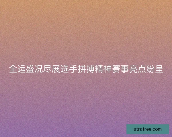 全运盛况尽展选手拼搏精神赛事亮点纷呈 全运盛况尽展选手拼搏精神赛事亮点纷呈