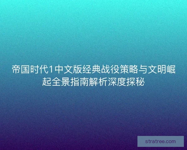 帝国时代1中文版经典战役策略与文明崛起全景指南解析深度探秘