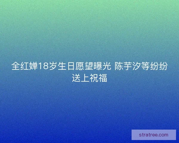 全红婵18岁生日愿望曝光 陈芋汐等纷纷送上祝福 全红婵18岁生日愿望曝光 陈芋汐等纷纷送上祝福