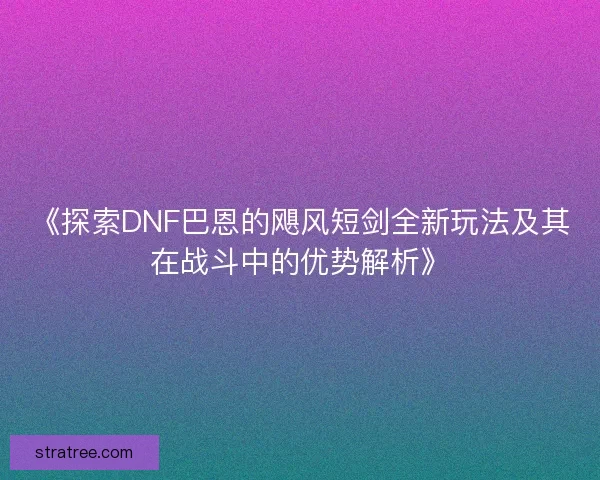 《探索DNF巴恩的飓风短剑全新玩法及其在战斗中的优势解析》