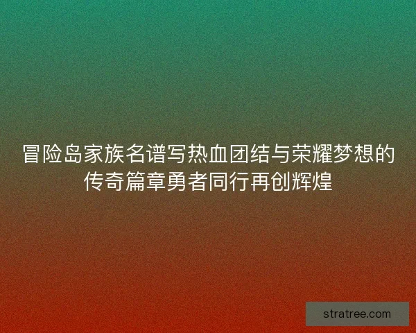 冒险岛家族名谱写热血团结与荣耀梦想的传奇篇章勇者同行再创辉煌 冒险岛家族名谱写热血团结与荣耀梦想的传奇篇章勇者同行再创辉煌