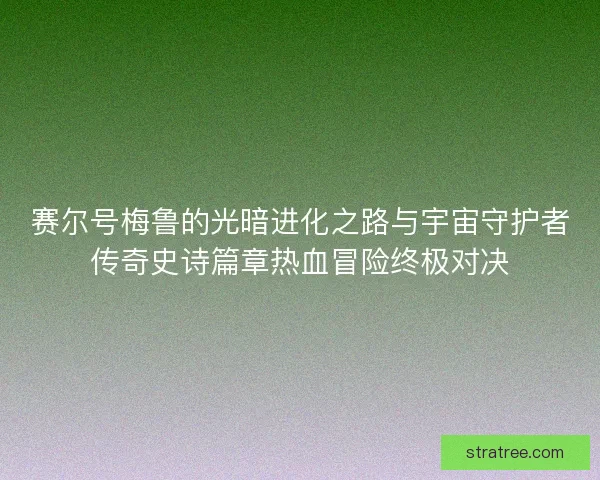 赛尔号梅鲁的光暗进化之路与宇宙守护者传奇史诗篇章热血冒险终极对决 赛尔号梅鲁的光暗进化之路与宇宙守护者传奇史诗篇章热血冒险终极对决