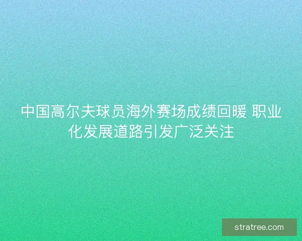 中国高尔夫球员海外赛场成绩回暖 职业化发展道路引发广泛关注 中国高尔夫球员海外赛场成绩回暖 职业化发展道路引发广泛关注