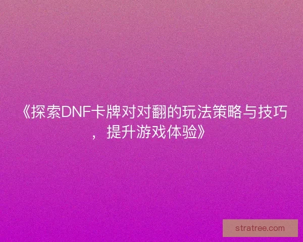《探索DNF卡牌对对翻的玩法策略与技巧,提升游戏体验》 《探索DNF卡牌对对翻的玩法策略与技巧,提升游戏体验》